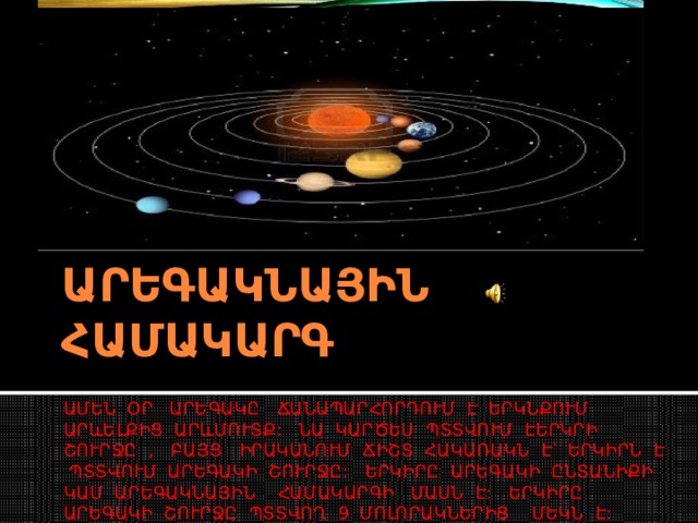 ԱՄԵՆ ՕՐ ԱՐԵԳԱԿԸ ՃԱՆԱՊԱՐՀՈՐԴՈՒՄ Է ԵՐԿՆՔՈՒՄ ԱՐևԵԼՔԻՑ ԱՐևՄՈՒՏՔ: ՆԱ ԿԱՐԾԵՍ ՊՏՏՎՈՒՄ ԷԵՐԿՐԻ ՇՈՒՐՋԸ , ԲԱՅՑ ԻՐԱԿԱՆՈՒՄ ՃԻՇՏ ՀԱԿԱՌԱԿՆ Է ՝ ԵՐԿԻՐՆ Է ՊՏՏՎՈՒՄ ԱՐԵԳԱԿԻ ՇՈՒՐՋԸ: ԵՐԿԻՐԸ ԱՐԵԳԱԿԻ ԸՆՏԱՆԻՔԻ ԿԱՄ ԱՐԵԳԱԿՆԱՅԻՆ ՀԱՄԱԿԱՐԳԻ ՄԱՍՆ Է: ԵՐԿԻՐԸ ԱՐԵԳԱԿԻ ՇՈՒՐՋԸ ՊՏՏՎՈՂ 9 ՄՈԼՈՐԱԿՆԵՐԻՑ ՄԵԿՆ Է: ԱՐԵԳԱԿՆԱՅԻՆ ՀԱՄԱԿԱՐԳ 