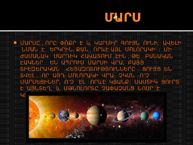  ՄԱՐՍ ՄԱՐՍԸ , ՈՐԸ ՓՈՔՐ Է և ԿԱՐՄԻՐ ԳՈՒՅՆ ՈՒՆԻ, ԱՎԵԼԻ ՆՄԱՆ Է ԵՐԿՐԻՆ, ՔԱՆ ՈՐևԷ ԱՅԼ ՄՈԼՈՐԱԿԻ : ՄԻ ԺԱՄԱՆԱԿ ՄԱՐԴԻԿ ՀԱՎԱՏՈՒՄ ԷԻՆ , ԹԵ ԲԱՆԱԿԱՆ ԷԱԿՆԵՐ ԵՆ ԱՊՐՈՒՄ ՄԱՐՍԻ ՎՐԱ, ԲԱՅՑ ՏԻԵԶԵՐԱԿԱՆ ՀԵՏԱԶՈՏՈՒԹՅՈՒՆՆԵՐԸ ՑՈՒՅՑ ԵՆ ՏՎԵԼ , ՈՐ ԱՅԴ ՄՈԼՈՐԱԿԻ ՎՐԱ ՉԿԱՆ Ո’Չ ՄԱՐՍԵՑԻՆԵՐ, Ո’Չ ԷԼ ՈՐևԷ ԿՅԱՆՔ: ՍԱՍՏԻԿ ՑՈՒՐՏ Է ԱՅՆՏԵՂ, և ՄԹՆՈԼՈՐՏԸ ՉԱՓԱԶԱՆՑ ՆՈՍՐ Է ԿՅԱՆՔԻ ԳՈՅՈՒԹՅԱՆ ՀԱՄԱՐ: 