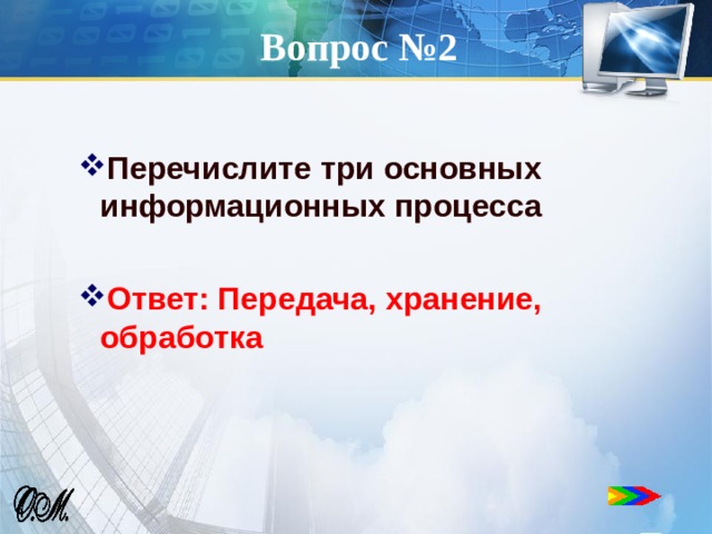 Вопрос №2 Перечислите три основных информационных процесса  Ответ: Передача, хранение, обработка  