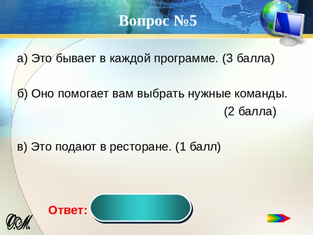Вопрос №5 а) Это бывает в каждой программе. (3 балла) б) Оно помогает вам выбрать нужные команды.  (2 балла) в) Это подают в ресторане. (1 балл) меню Ответ:  