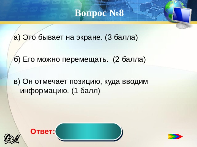 Вопрос №8 а) Это бывает на экране. (3 балла) б) Его можно перемещать. (2 балла) в) Он отмечает позицию, куда вводим информацию. (1 балл) курсор Ответ:  