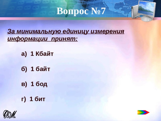 Вопрос №7   За минимальную единицу измерения информации принят:   а) 1 Кбайт   б) 1 байт   в) 1 бод   г) 1 бит 