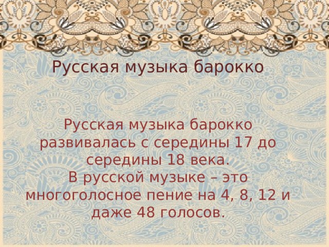 Русская музыка барокко Русская музыка барокко развивалась с середины 17 до середины 18 века. В русской музыке – это многоголосное пение на 4, 8, 12 и даже 48 голосов. 