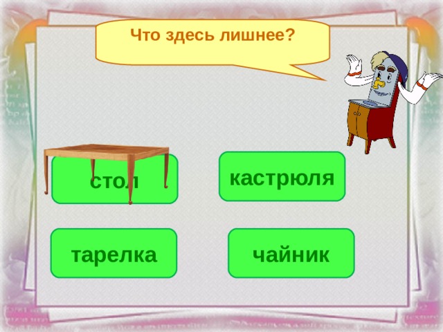 Что здесь лишнее? кастрюля стол тарелка чайник 