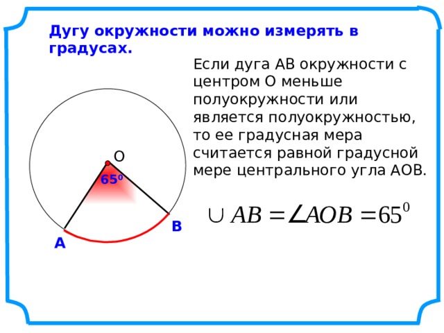 Дугу окружности можно измерять в градусах. Если дуга АВ окружности с центром О меньше полуокружности или является полуокружностью, то ее градусная мера считается равной градусной мере центрального угла АОВ.  О 65 0 В А 3 