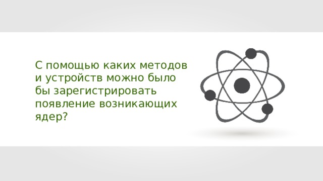 С помощью каких методов и устройств можно было бы зарегистрировать появление возникающих ядер? 