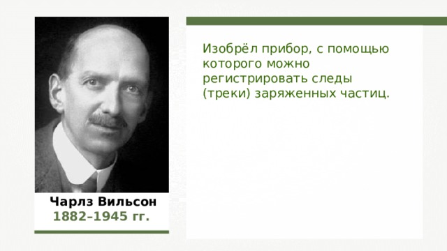 Изобрёл прибор, с помощью которого можно регистрировать следы (треки) заряженных частиц. Чарлз Вильсон 1882–1945  гг. 