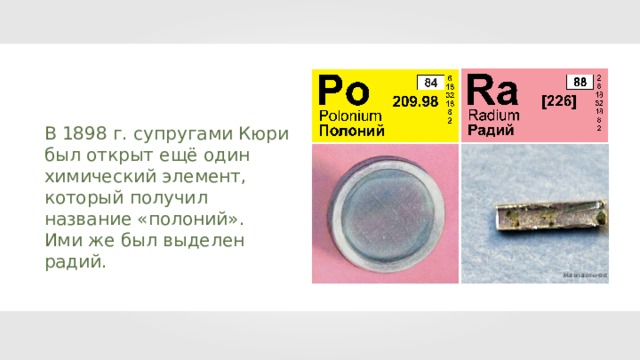 В 1898 г. супругами Кюри был открыт ещё один химический элемент, который получил название «полоний» . Ими же был выделен радий. Materialscientist 
