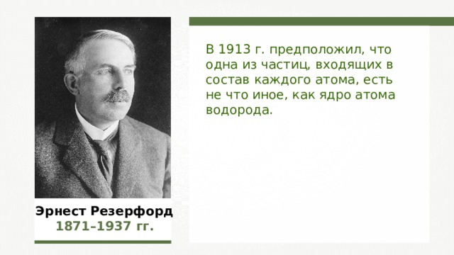 В 1913 г. предположил, что одна из частиц, входящих в состав каждого атома, есть не что иное, как ядро атома водорода. Эрнест Резерфорд 1871–1937  гг. 