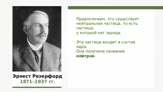 Предположил, что существует нейтральная частица, то есть частица, у которой нет заряда. Эта частица входит в состав ядра. Она получила название нейтрон . Эрнест Резерфорд 1871–1937  гг. 
