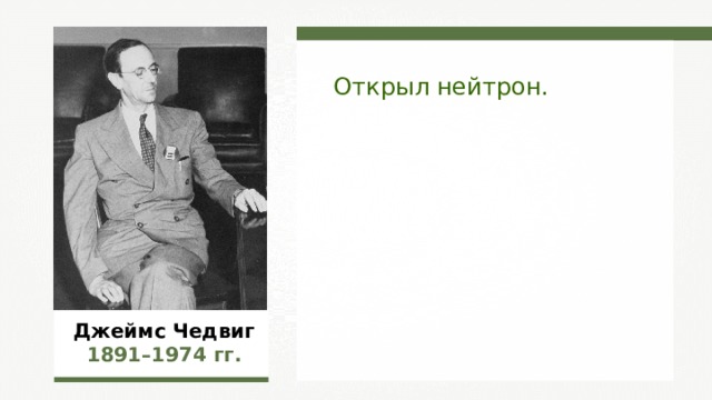 Открыл нейтрон. Джеймс Чедвиг 1891–1974  гг. 