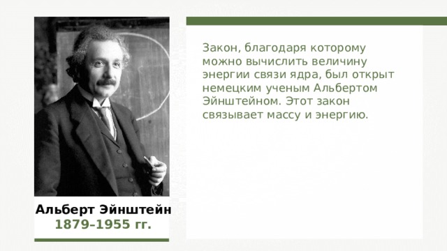 Закон, благодаря которому можно вычислить величину энергии связи ядра, был открыт немецким ученым Альбертом Эйнштейном. Этот закон связывает массу и энергию. Альберт Эйнштейн 1879–1955  гг. 
