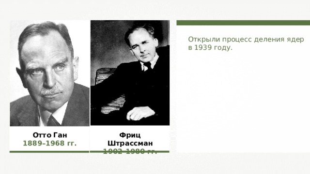 Открыли процесс деления ядер в 1939 году. Фриц Штрассман 1902–1980  гг. Отто Ган 1889–1968  гг. 