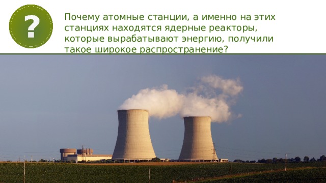 Почему атомные станции, а именно на этих станциях находятся ядерные реакторы, которые вырабатывают энергию, получили такое широкое распространение? 