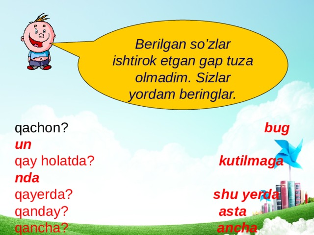 Berilgan so’zlar ishtirok etgan gap tuza olmadim. Sizlar yordam beringlar. qachon?        bugun qay holatda?    kutilmaganda qayerda?     shu yerda qanday?    asta qancha?     ancha  