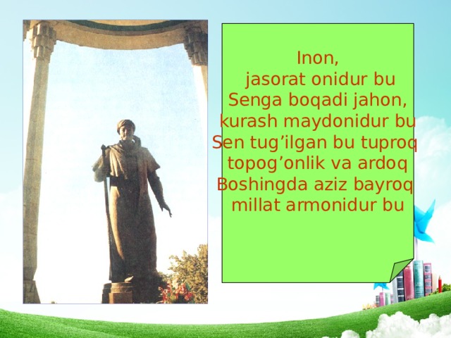Inon,  jasorat onidur bu Senga boqadi jahon, kurash maydonidur bu Sen tug’ilgan bu tuproq topog’onlik va ardoq Boshingda aziz bayroq millat armonidur bu 