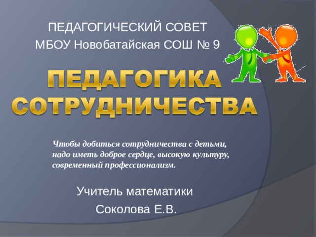 ПЕДАГОГИЧЕСКИЙ СОВЕТ МБОУ Новобатайская СОШ № 9 Чтобы добиться сотрудничества с детьми, надо иметь доброе сердце, высокую культуру, современный профессионализм. Учитель математики Соколова Е.В. 