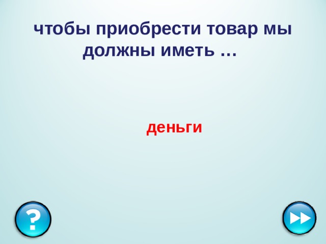  чтобы приобрести товар мы должны иметь …  деньги 