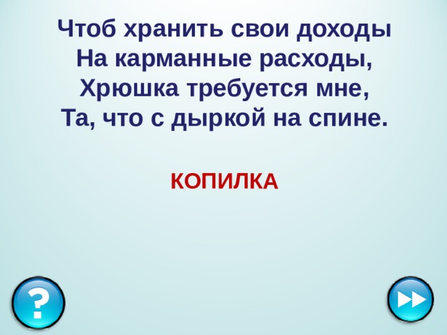 Чтоб хранить свои доходы  На карманные расходы,  Хрюшка требуется мне,  Та, что с дыркой на спине.  КОПИЛКА 