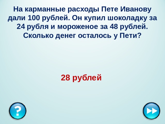 На карманные расходы Пете Иванову дали 100 рублей. Он купил шоколадку за 24 рубля и мороженое за 48 рублей. Сколько денег осталось у Пети? 28 рублей  