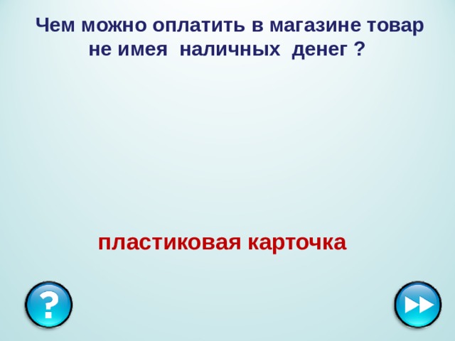  Чем можно оплатить в магазине товар не имея наличных денег ?  пластиковая карточка  