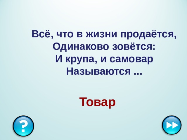 Всё, что в жизни продаётся,  Одинаково зовётся:  И крупа, и самовар  Называются ...  Товар 