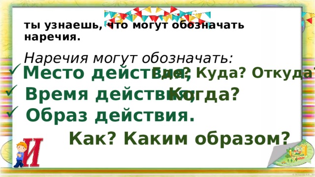 ты узнаешь, что могут обозначать наречия. Наречия могут обозначать: Место действия;  Время действия;  Образ действия. Где? Куда? Откуда? Когда? Как? Каким образом? 