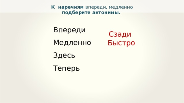 К наречиям впереди, медленно подберите антонимы. Впереди Медленно Здесь Теперь Сзади  Быстро 