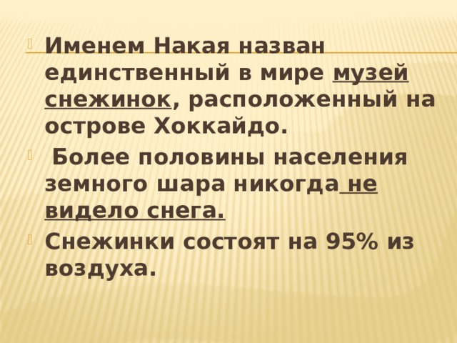 Именем Накая назван единственный в мире  музей снежинок , расположенный на острове Хоккайдо.  Более половины населения земного шара никогда  не видело снега. Снежинки состоят на 95% из воздуха. 