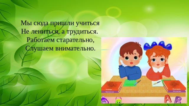  Мы сюда пришли учиться Не лениться, а трудиться.  Работаем старательно,  Слушаем внимательно. 