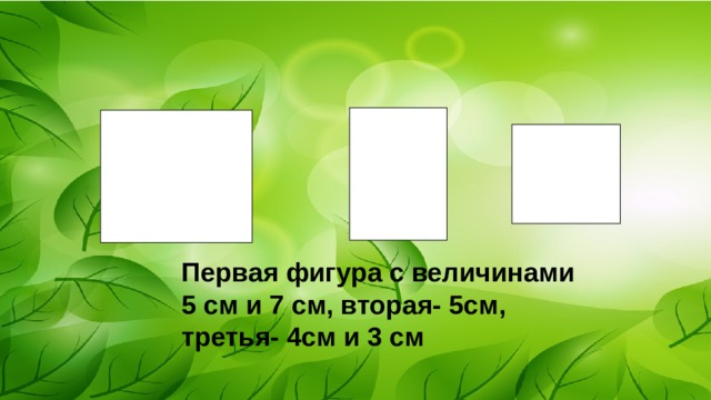 Первая фигура с величинами 5 см и 7 см, вторая- 5см, третья- 4см и 3 см  