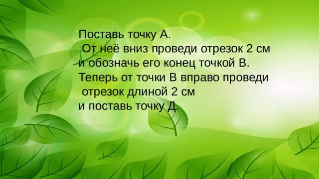 Поставь точку А.  От неё вниз проведи отрезок 2 см и обозначь его конец точкой В. Теперь от точки В вправо проведи  отрезок длиной 2 см и поставь точку Д. 