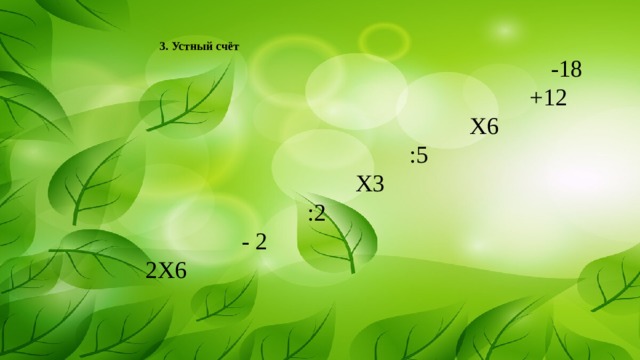    3. Устный счёт   -18  +12  Х6  :5  Х3  :2  - 2  2Х6   