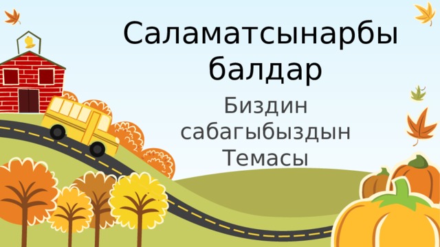 Саламатсынарбы  балдар Биздин сабагыбыздын Темасы 
