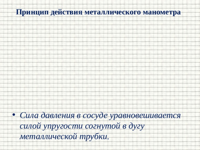 Принцип действия металлического манометра Сила давления в сосуде уравновешивается силой упругости согнутой в дугу металлической трубки. 