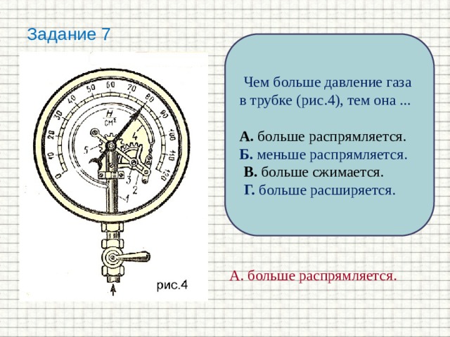 Задание 7 Чем больше давление газа в трубке (рис.4), тем она ...  А. больше распрямляется.  Б. меньше распрямляется. В. больше сжимается. Г. больше расширяется. А. больше распрямляется.    