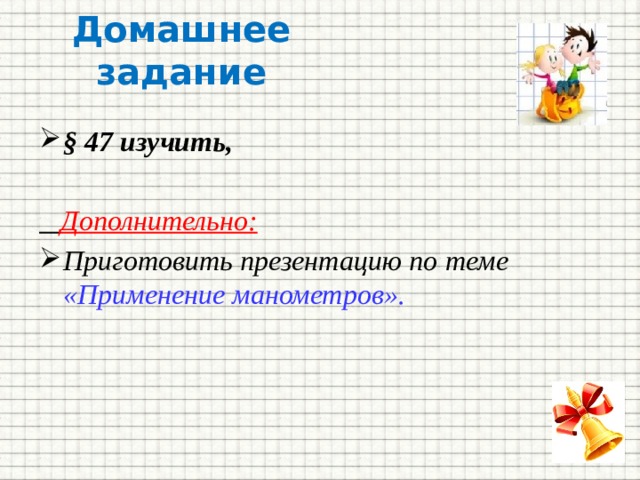 Домашнее задание § 47 изучить,   Дополнительно: Приготовить презентацию по теме «Применение манометров». 