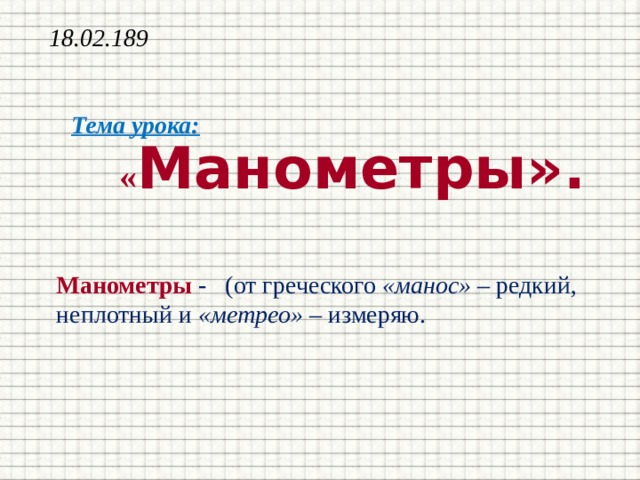 18.02.189  « Манометры». Тема урока: Манометры - (от греческого «манос» – редкий, неплотный и «метрео» – измеряю. 