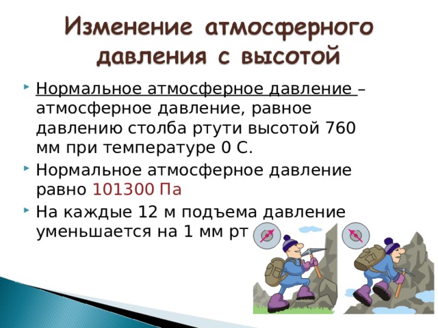 Нормальное атмосферное давление – атмосферное давление, равное давлению столба ртути высотой 760 мм при температуре 0 С. Нормальное атмосферное давление равно 101300 Па На каждые 12 м подъема давление уменьшается на 1 мм рт ст. 