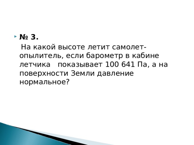 № 3.  На какой высоте летит самолет-опылитель, если барометр в кабине летчика показывает 100 641 Па, а на поверхности Земли давление нормальное? 
