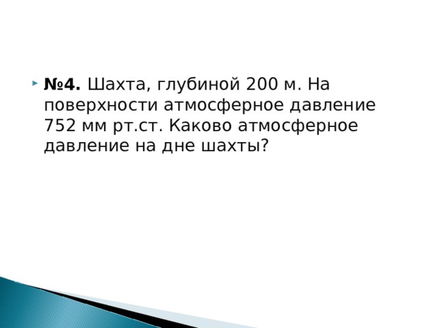 № 4. Шахта, глубиной 200 м. На поверхности атмосферное давление 752 мм рт.ст. Каково атмосферное давление на дне шахты? 