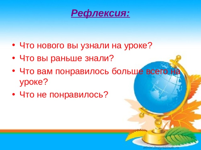 Рефлексия:   Что нового вы узнали на уроке? Что вы раньше знали? Что вам понравилось больше всего на уроке? Что не понравилось? 