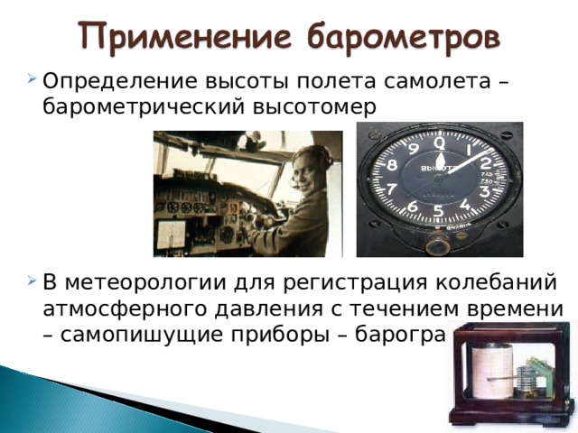Определение высоты полета самолета – барометрический высотомер В метеорологии для регистрация колебаний атмосферного давления с течением времени – самопишущие приборы – барографы.  