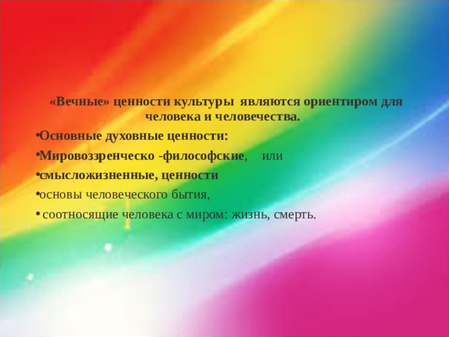  «Вечные» ценности культуры являются ориентиром для человека и человечества. Основные духовные ценности: Мировоззренческо -философские , или смысложизненные, ценности  основы человеческого бытия,  соотносящие человека с миром: жизнь, смерть. 