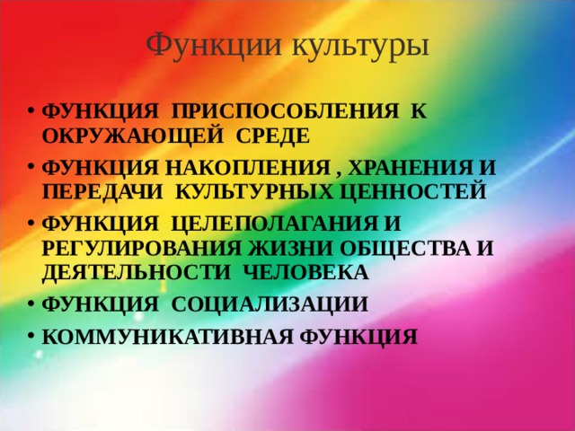 Функции культуры ФУНКЦИЯ ПРИСПОСОБЛЕНИЯ К ОКРУЖАЮЩЕЙ СРЕДЕ ФУНКЦИЯ НАКОПЛЕНИЯ , ХРАНЕНИЯ И ПЕРЕДАЧИ КУЛЬТУРНЫХ ЦЕННОСТЕЙ ФУНКЦИЯ ЦЕЛЕПОЛАГАНИЯ И РЕГУЛИРОВАНИЯ ЖИЗНИ ОБЩЕСТВА И ДЕЯТЕЛЬНОСТИ ЧЕЛОВЕКА ФУНКЦИЯ СОЦИАЛИЗАЦИИ КОММУНИКАТИВНАЯ ФУНКЦИЯ  