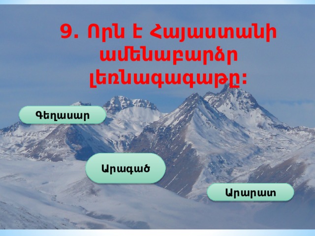 9. Որն է Հայաստանի ամենաբարձր լեռնագագաթը: Գեղասար Արագած Արարատ 