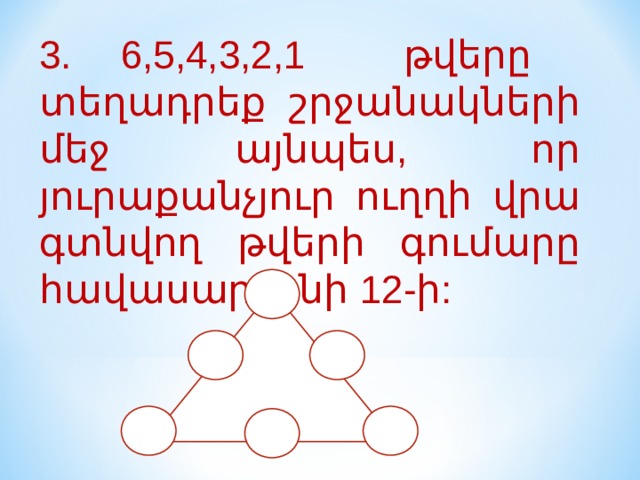 3. 6,5,4,3,2,1 թվերը տեղադրեք շրջանակների մեջ այնպես, որ յուրաքանչյուր ուղղի վրա գտնվող թվերի գումարը հավասար լինի 12-ի: 