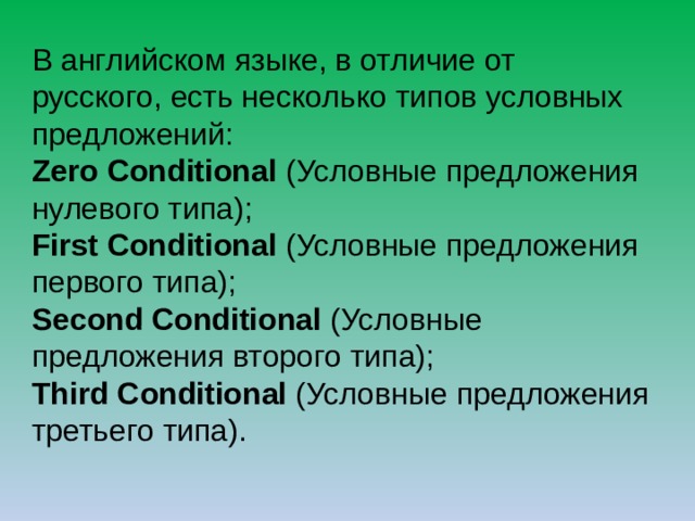 В английском языке, в отличие от русского, есть несколько типов условных предложений: Zero Conditional (Условные предложения нулевого типа); First Conditional (Условные предложения первого типа); Second Conditional (Условные предложения второго типа); Third Conditional (Условные предложения третьего типа). 