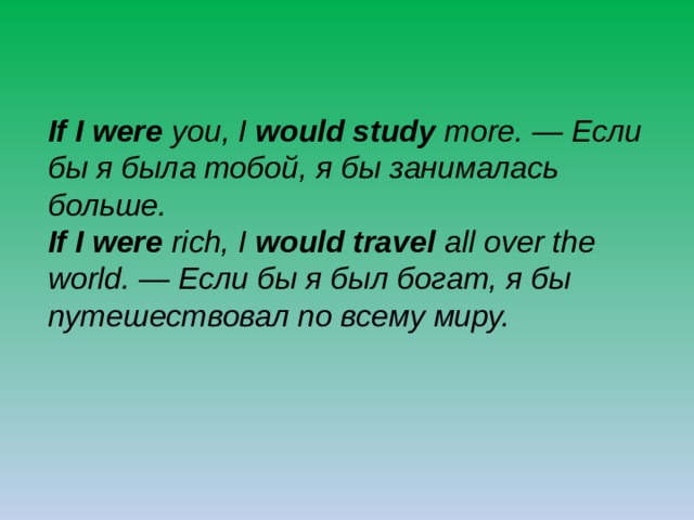If I were you, I would study more. — Если бы я была тобой, я бы занималась больше.  If I were rich, I would travel all over the world. — Если бы я был богат, я бы путешествовал по всему миру. 
