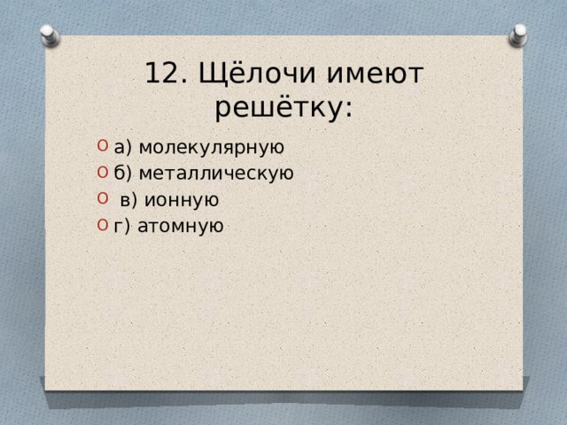 12. Щёлочи имеют решётку: а) молекулярную б) металлическую  в) ионную г) атомную 